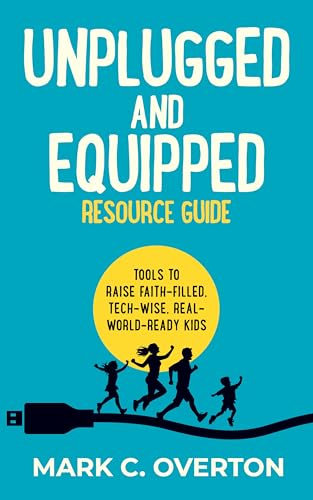 UNPLUGGED AND EQUIPPED RESOURCE GUIDE: Tools to Raise Faith-Filled, Tech-Wise, Real-World-Ready Kids