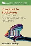 Your Book in Bookstores: ALLi’s Guide to Print Distribution for Authors (Complete Publishing Guides for Indie Authors)