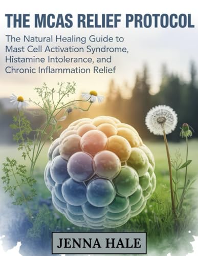 The MCAS Relief Protocol: The Natural Healing Guide to Mast Cell Activation Syndrome, Histamine Intolerance, and Chronic Inflammation Relief