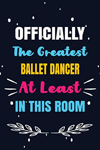 Officially The Greatest Ballet dancer At Least In This Room: Ballet dancer Birthday Gifts, Appreciation Lined Journal Notebook Gift, Professional Careers, To Write Down Your Daily And Weekly Goals.