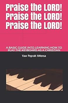 Paperback Praise the LORD! Praise the LORD! Praise the LORD!: A basic and fundamental guide into learning how to play the keyboard without any background in music (Basic Fundamentals) Book