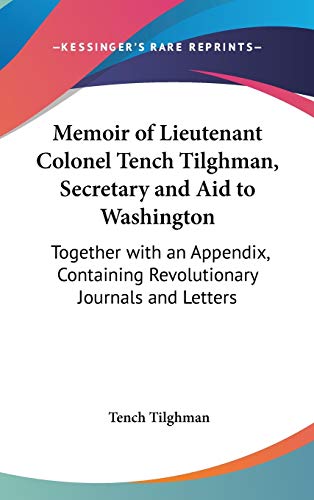 Memoir of Lieutenant Colonel Tench Tilghman, Secretary and Aid to Washington: Together with an Appendix, Containing Revolutionary Journals and Letters