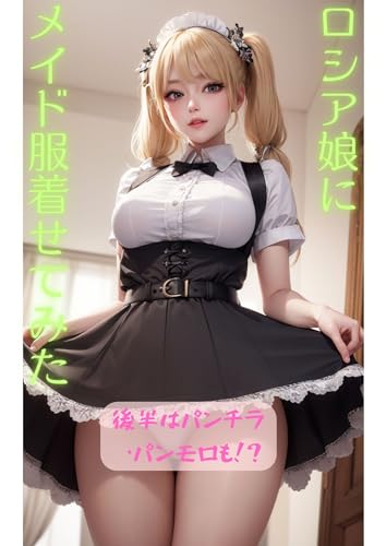ロシア娘にメイド服着せてみた!: だんだんノッてきてパンチラ・パンモロにもお許しが!!