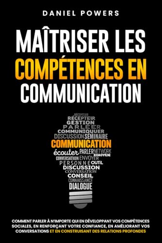 MAÎTRISER LES COMPETENCES EN COMMUNICATION: COMMENT PARLER À N'IMPORTE QUI EN DÉVELOPPANT VOS COMPÉTENCES SOCIALES, EN RENFORÇANT VOTRE CONFIANCE EN VOUS, ET EN AMÉLIORANT VOS CONVERSATIONS