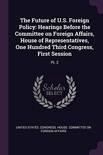 The Future of U.S. Foreign Policy: Hearings Before the Committee on Foreign Affairs, House of Representatives, One Hundred Third Congress, First Session: Pt. 2