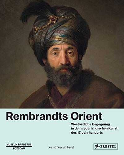 Rembrandts Orient: Westöstliche Begegnung in der niederländischen Kunst des 17. Jahrhunderts Rembrandts Orient: Westöstliche Begegnung in der niederländischen Kunst des 17. Jahrhunderts