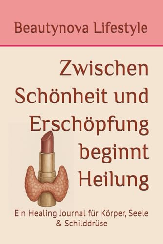 Zwischen Schönheit und Erschöpfung beginnt Heilung: Ein Healing Journal für Körper, Seele & Schilddrüse