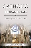 Catholic Fundamentals: A simple guide to Catholicism 1739884701 Book Cover