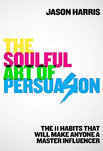 The Soulful Art of Persuasion: The 11 Habits That Can Make Anyone A Master Influencer