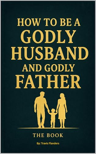 How To Be A Godly Husband and Godly Father: The Book