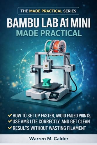 Bambu Lab A1 Mini Made Practical: How to Set Up Faster, Avoid Failed Prints, Use AMS Lite Correctly, and Get Clean Results Without Wasting Filament (The Made Practical Series)