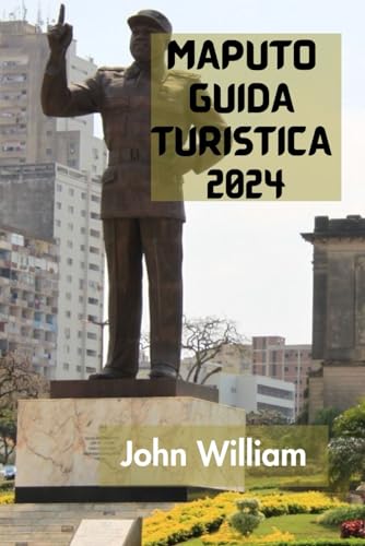 MAPUTO GUIDA TURISTICA 2024: La Guida Definitiva E Completa Per Scoprire Tutto Sulla Capitale E Sulla Città Più Grande Del Mozambico.