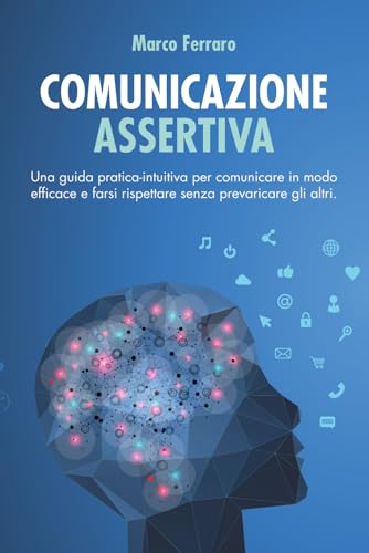 COMUNICAZIONE ASSERTIVA: Una guida pratica-intuitiva per comunicare in modo efficace e farsi rispettare senza prevaricare gli altri