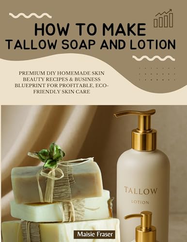 HOW TO MAKE TALLOW SOAPS AND LOTION: DIY Premium Tallow Soap & Lotion Formulations + Eco-Friendly Skincare Business Blueprint: Step-by-Step Therapeutic & Medicinal Recipes for Profitable Launch
