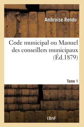 Code Municipal Ou Manuel Des Conseillers Municipaux, Contenant l'Exposé de la Législation Municipale: Et Les Solutions Pratiques Qui Peuvent ... Les Conseillers Municipaux (French Edition)