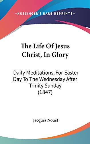 The Life Of Jesus Christ, In Glory: Daily Meditations, For Easter Day To The Wednesday After Trinity Sunday (1847)