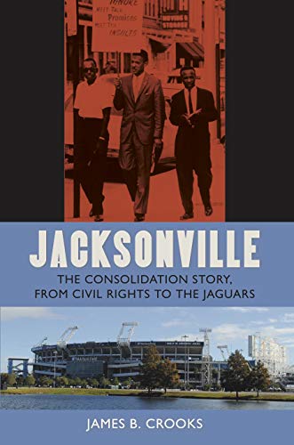 Jacksonville: The Consolidation Story, from Civil Rights to the Jaguars (The Florida History and Culture Series)