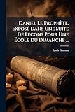 Daniel Le Prophète, ExposÃ(c) Dans Une Suite De Lecons Pour Une Ã cole Du Dimanche ... (French Edition)
