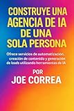 Construye una Agencia de IA de Una Sola Persona: Ofrece servicios de automatización, creación de contenido y generación de leads utilizando herramientas de IA: 7 (Serie de Negocios Online Con Ia)