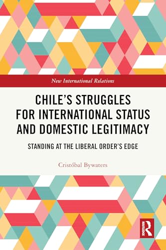 Chile’s Struggles for International Status and Domestic Legitimacy: Standing at the Liberal Order’s Edge (New International Relations)