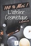  100% Moi ! L\'Atelier Cosmétique à remplir: Carnet de recettes à remplir pour cosmétiques, crèmes, masques, shampoings ... / Fiches recettes à remplir ... pages / idée cadeau pour Noël ou anniversaire