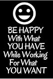  Be Happy With What You Have While Working For What You Want Journal Notebook Gift Wisdom Quote Motivation and Inspiration: journal Notebook / wisdom ... notebook for school, home, work or college