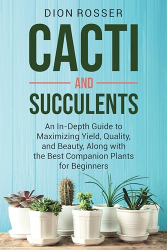 Cacti and Succulents: An In-Depth Guide to Maximizing Yield, Quality,