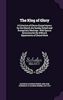 The King of Glory: a collection of choice gospel hymns for the church, the Sunday school and evangelistic meetings : with special selections for the different departments of church work 1341583139 Book Cover