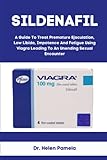 SILDENAFIL: A Guide To Treat Premature Ejaculation, Low Libido, Impotence And Fatigue Using Viagra Leading To An Unending Sexual Encounter
