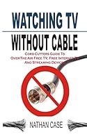 Watching TV Without Cable: Cord Cutters Guide to Over-The-Air Free Tv, Free Internet TV and Streaming Devices 1511732229 Book Cover