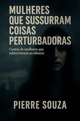 Mulheres que Sussurram Coisas Perturbadoras: Contos de mulheres que sobreviveram ao silêncio - Souza, Pierre 