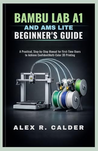 Bambu Lab A1 and AMS Lite Beginner’s Guide: A Practical, Step-by-Step Manual for First-Time Users to Achieve Confident Multi-Color 3D Printing
