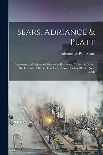 Sears, Adriance & Platt: Importers and Wholesale Dealers in Hardware, Cutlery & Guns: 165 Greenwich Street, One Door Below Cortland Street, New York