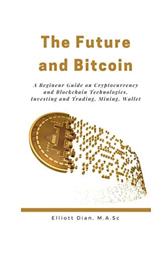 The Future and Bitcoin: A Beginner Guide on Cryptocurrency Mining and Blockchain Technologies, Investing and Trading