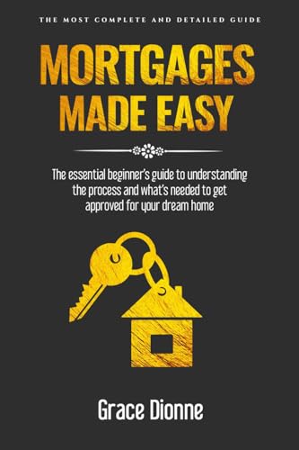 Mortgages Made Easy: The essential beginner's guide to understand...