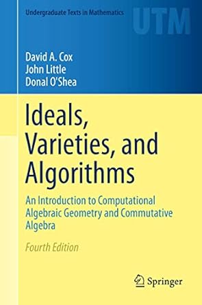 Ideals, Varieties, and Algorithms: An Introduction to Computational Algebraic Geometry and Commutative Algebra (Undergraduate Texts in Mathematics)