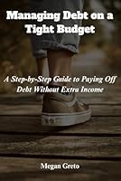 Managing Debt on a Tight Budget: A Step-by-Step Guide to Paying Off Debt Without Extra Income B0F67M3LHR Book Cover