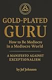 Gold-Plated Guru: How to be Mediocre in a Mediocre World — A Manifesto Against Exceptionalism
