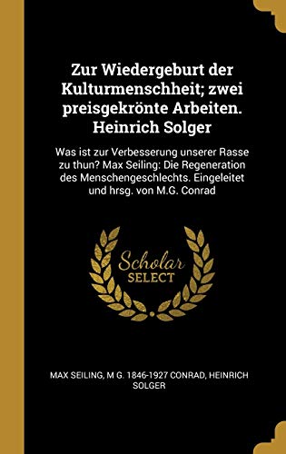 Zur Wiedergeburt der Kulturmenschheit; zwei preisgekrönte Arbeiten. Heinrich Solger: Was ist zur Verbesserung unserer Rasse zu thun? Max Seiling: Die ... und hrsg. von M.G. Conrad (German Edition)