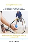 RACQUETBALL 101 THE BASIC GUIDE TO PLAY RACQUETBALL FOR BEGINNERS: Basic tips and tricks with rules of racquetball