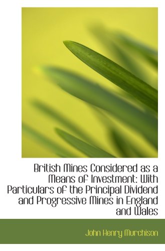 British Mines Considered as a Means of Investment: With Particulars of the Principal Dividend and Pr
