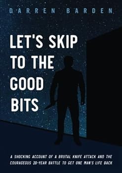 Let's Skip To The Good Bits: A Shocking Account Of A Brutal Knife Attack And The Courageous 20-Year Battle To Get One Man's Life Back