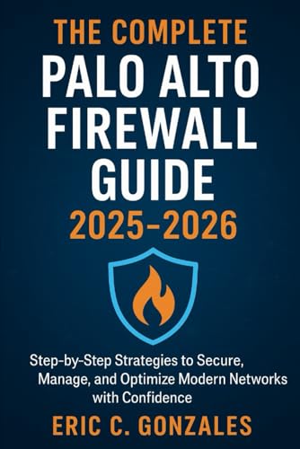 The Complete Palo Alto Firewall Guide 2025-2026: Step-by-Step Strategies to Secure, Manage, and Optimize Modern Networks with Confidence