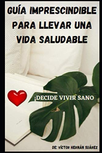 GUÍA IMPRESCINDIBLE PARA LLEVAR UNA VIDA SALUDABLE: ¡DECIDE VIVIR SANO! (Spanish Edition)