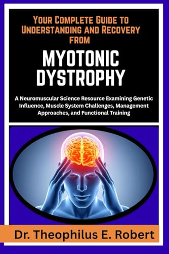 YOUR COMPLETE GUIDE TO UNDERSTANDING AND RECOVERY FROM MYOTONIC DYSTROPHY: A Neuromuscular Science Resource Examining Genetic Influence, Muscle System ... Approaches, and Functional Training