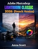  Adobe Photoshop Lightroom Classic 2026 (French Version): Le guide complet étape par étape pour maîtriser la retouche photo et le design numérique comme un pro