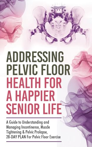 Addressing Pelvic Floor Health For A Happier Senior Life: A Guide...
