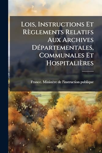 Lois, Instructions Et Règlements Relatifs Aux Archives DÃ(c)partementales, Communales Et Hospitalières (French Edition)