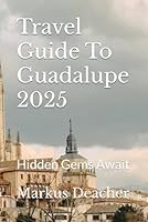 Travel Guide To Guadalupe 2025: Hidden Gems Await B0F5MLQ6G4 Book Cover