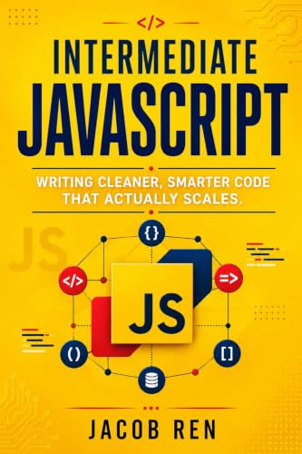 Intermediate JavaScript: Writing Cleaner, Smarter Code That Actually Scales (Practical Programming)